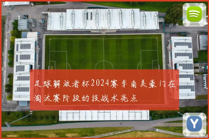 足球解放者杯2024赛季南美豪门在淘汰赛阶段的技战术亮点