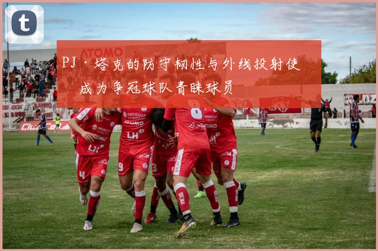 PJ·塔克的防守韧性与外线投射使其成为争冠球队青睐球员