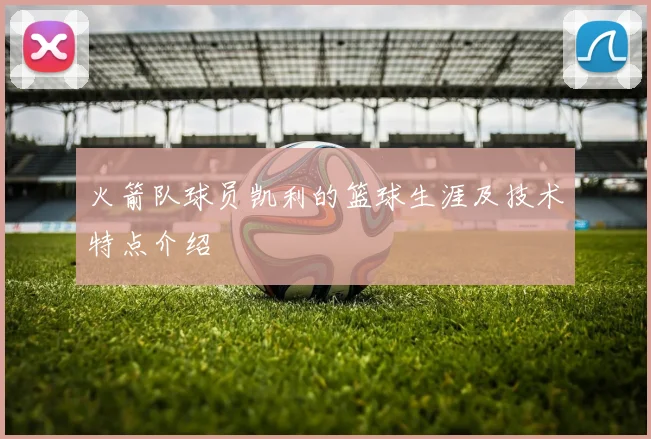 火箭队球员凯利的篮球生涯及技术特点介绍