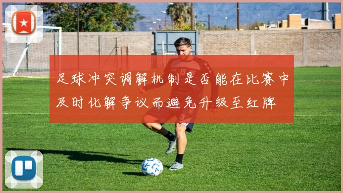 足球冲突调解机制是否能在比赛中及时化解争议而避免升级至红牌