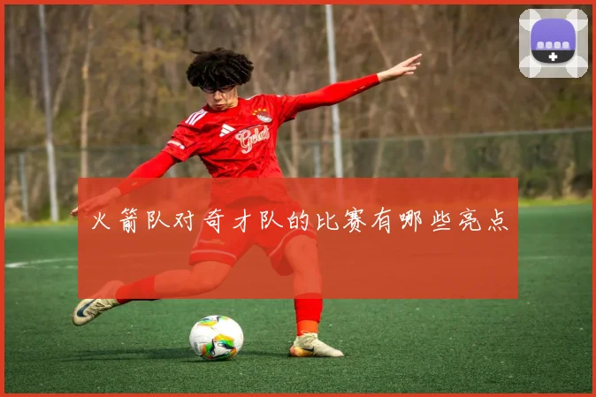 火箭队对奇才队的比赛有哪些亮点