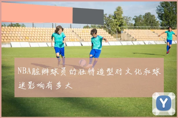 NBA脏辫球员的独特造型对文化和球迷影响有多大