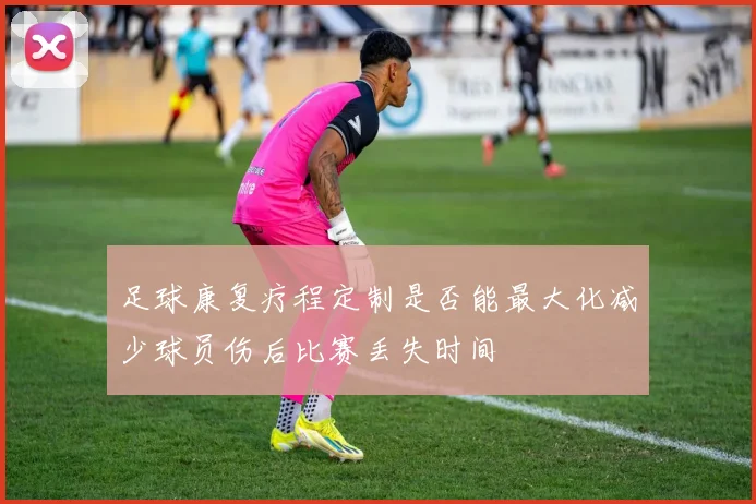 足球康复疗程定制是否能最大化减少球员伤后比赛丢失时间