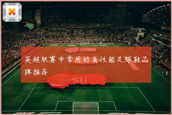 英超联赛中常用的高性能足球鞋品牌推荐