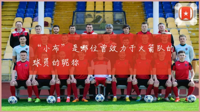 “小布”是哪位曾效力于火箭队的球员的昵称