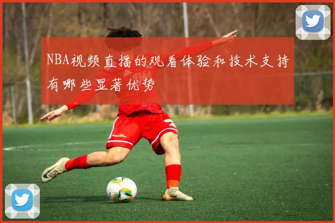 NBA视频直播的观看体验和技术支持有哪些显著优势