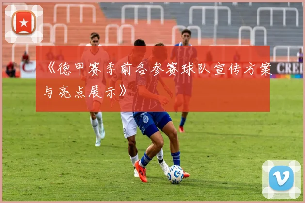 《德甲赛季前各参赛球队宣传方案与亮点展示》